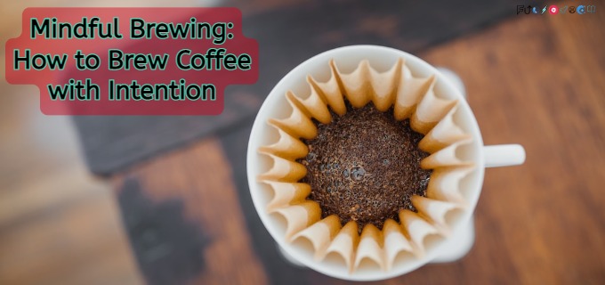 Mindful Brewing: How to Brew Coffee with Intention